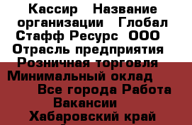 Кассир › Название организации ­ Глобал Стафф Ресурс, ООО › Отрасль предприятия ­ Розничная торговля › Минимальный оклад ­ 22 500 - Все города Работа » Вакансии   . Хабаровский край,Амурск г.